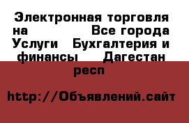 Электронная торговля на Sberbankm - Все города Услуги » Бухгалтерия и финансы   . Дагестан респ.